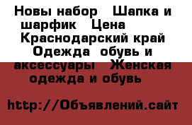 Новы набор : Шапка и шарфик › Цена ­ 400 - Краснодарский край Одежда, обувь и аксессуары » Женская одежда и обувь   